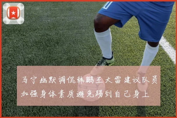 马宁幽默调侃韩鹏王大雷建议队员加强身体素质避免踢到自己身上