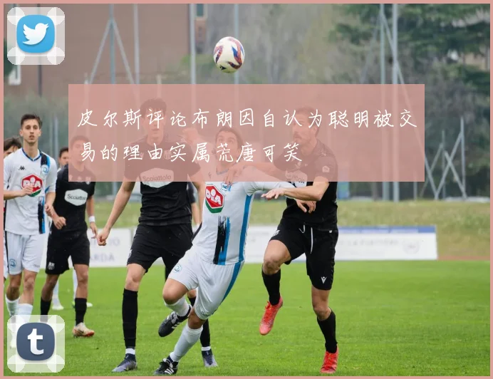 皮尔斯评论布朗因自认为聪明被交易的理由实属荒唐可笑
