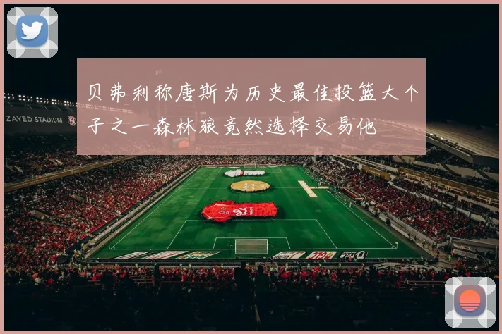 贝弗利称唐斯为历史最佳投篮大个子之一森林狼竟然选择交易他