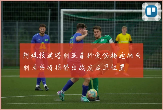 阿媒报道塔利亚菲科受伤梅迪纳或利马或将顶替出战左后卫位置