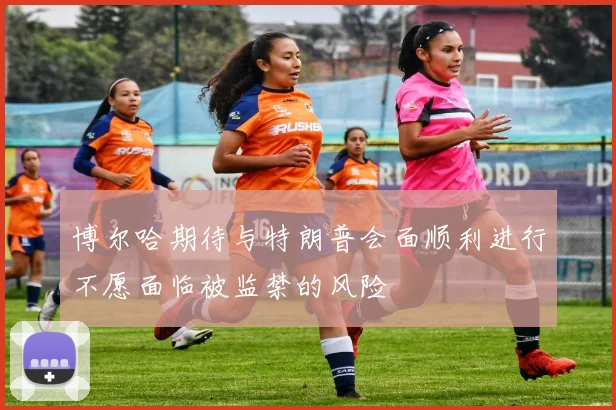 博尔哈期待与特朗普会面顺利进行不愿面临被监禁的风险