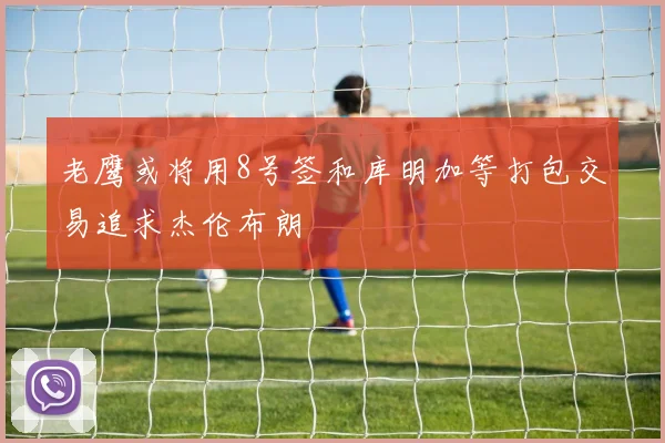 老鹰或将用8号签和库明加等打包交易追求杰伦布朗