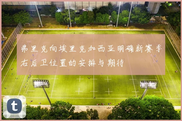 弗里克向埃里克加西亚明确新赛季右后卫位置的安排与期待