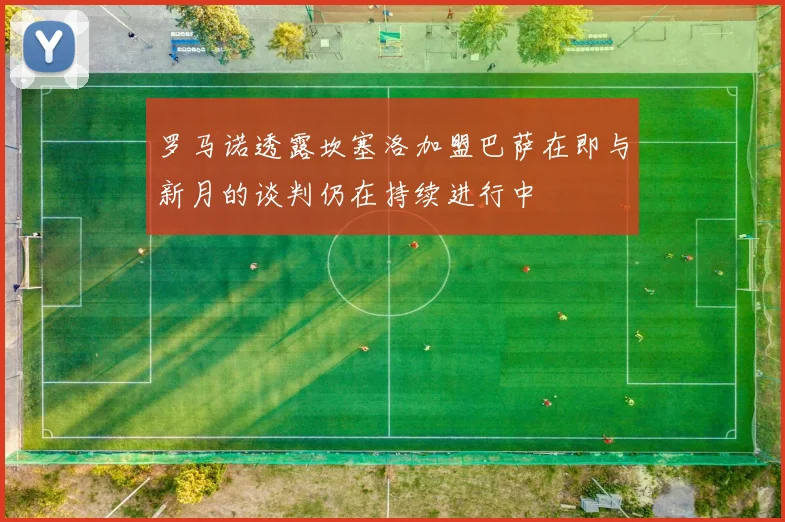罗马诺透露坎塞洛加盟巴萨在即与新月的谈判仍在持续进行中