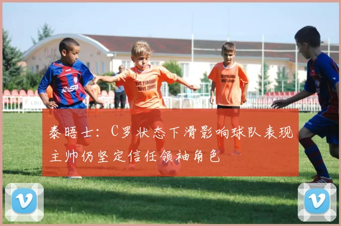 泰晤士：C罗状态下滑影响球队表现主帅仍坚定信任领袖角色