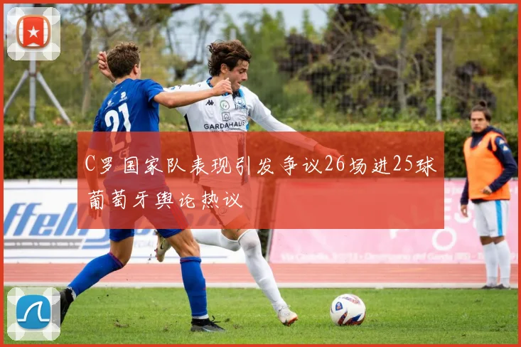 C罗国家队表现引发争议26场进25球葡萄牙舆论热议