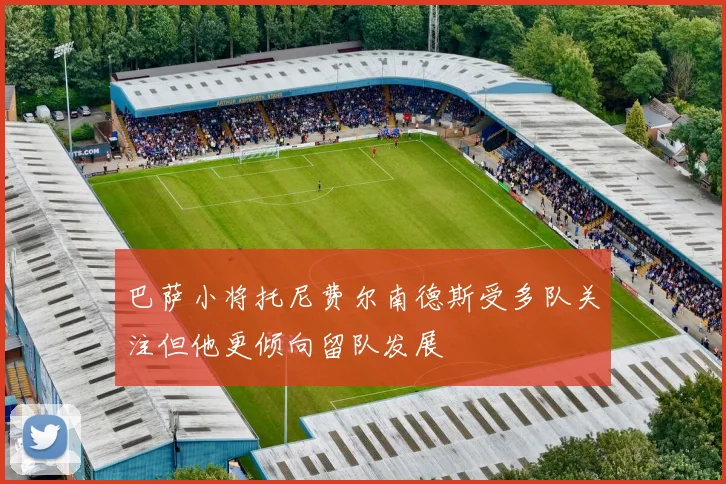 巴萨小将托尼费尔南德斯受多队关注但他更倾向留队发展