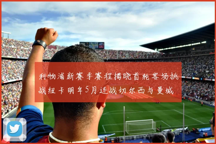 利物浦新赛季赛程揭晓首轮客场挑战纽卡明年5月连战切尔西与曼城