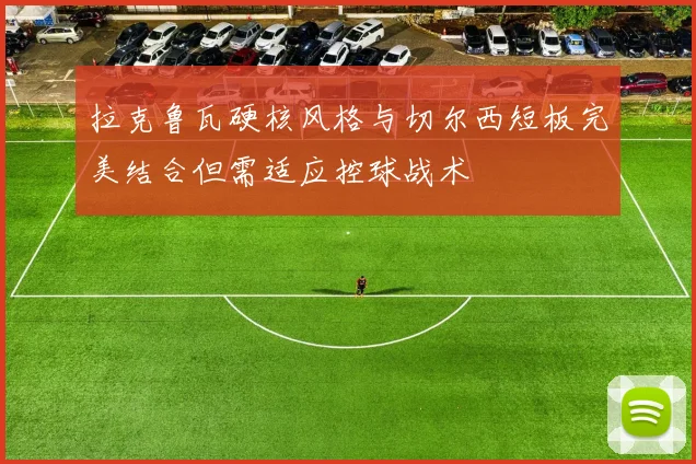 拉克鲁瓦硬核风格与切尔西短板完美结合但需适应控球战术