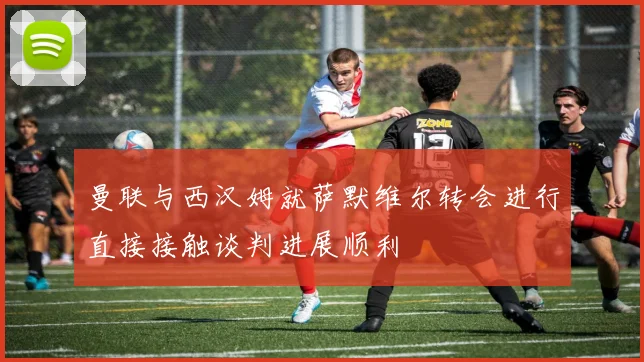 曼联与西汉姆就萨默维尔转会进行直接接触谈判进展顺利