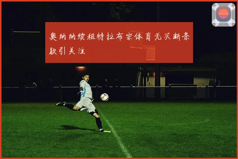 奥纳纳续租特拉布宗体育无买断条款引关注
