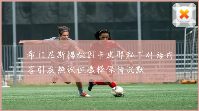希门尼斯揭秘因卡皮耶私下对话内容引发热议但选择保持沉默