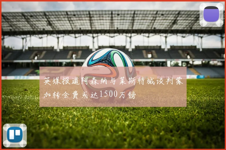 英媒报道阿森纳与莱斯特城谈判蒙加转会费或达1500万镑
